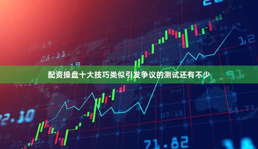 配资操盘十大技巧类似引发争议的测试还有不少