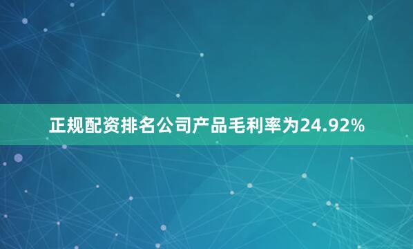 正规配资排名公司产品毛利率为24.92%