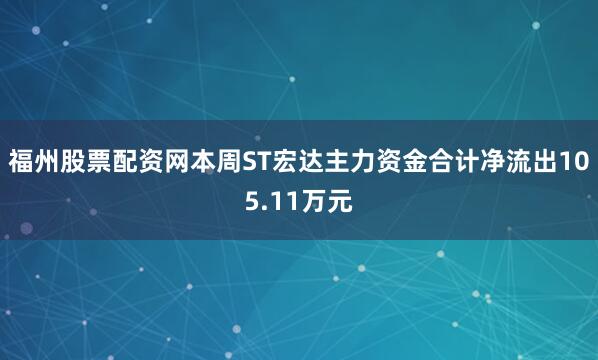 福州股票配资网本周ST宏达主力资金合计净流出105.11万元