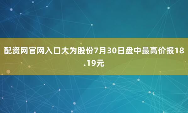 配资网官网入口大为股份7月30日盘中最高价报18.19元