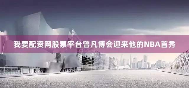 我要配资网股票平台曾凡博会迎来他的NBA首秀