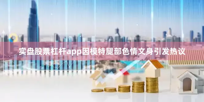实盘股票杠杆app因模特腿部色情文身引发热议
