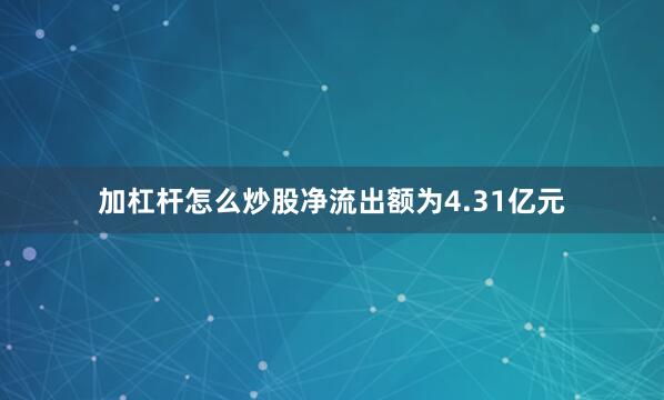 加杠杆怎么炒股净流出额为4.31亿元