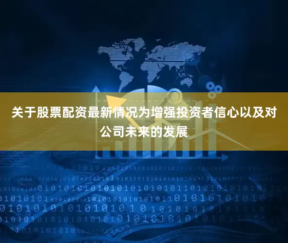 关于股票配资最新情况为增强投资者信心以及对公司未来的发展