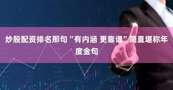 炒股配资排名那句“有内涵 更靠谱”简直堪称年度金句