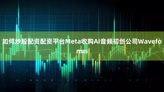 如何炒股配资配资平台Meta收购AI音频初创公司Waveforms