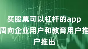 买股票可以杠杆的app下周向企业用户和教育用户推出