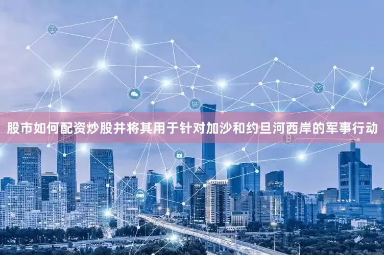 股市如何配资炒股并将其用于针对加沙和约旦河西岸的军事行动