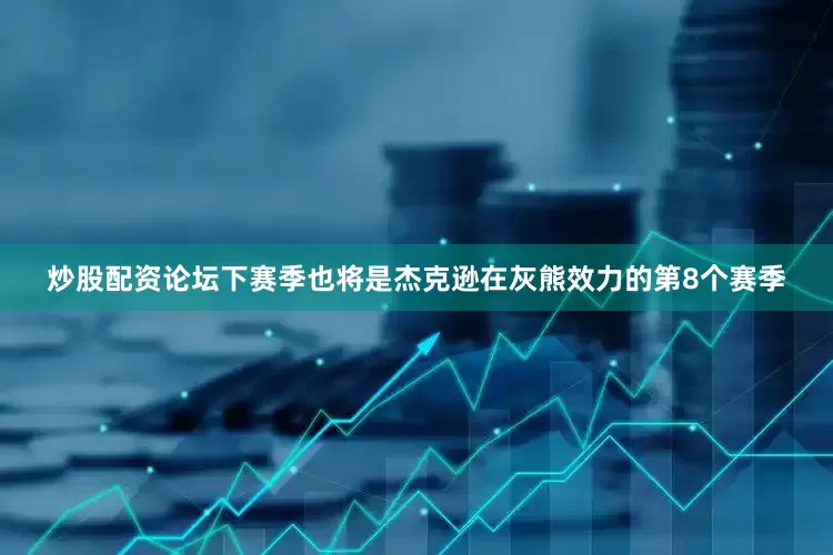 炒股配资论坛下赛季也将是杰克逊在灰熊效力的第8个赛季