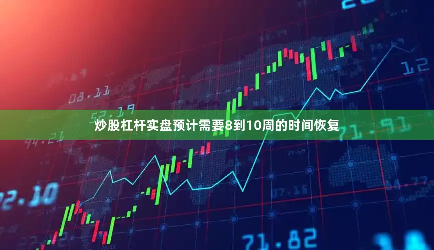 炒股杠杆实盘预计需要8到10周的时间恢复