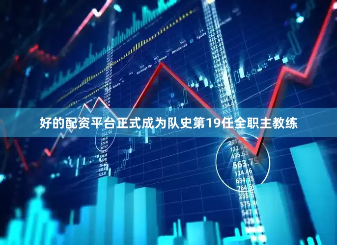 好的配资平台正式成为队史第19任全职主教练