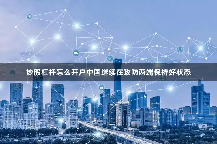 炒股杠杆怎么开户中国继续在攻防两端保持好状态