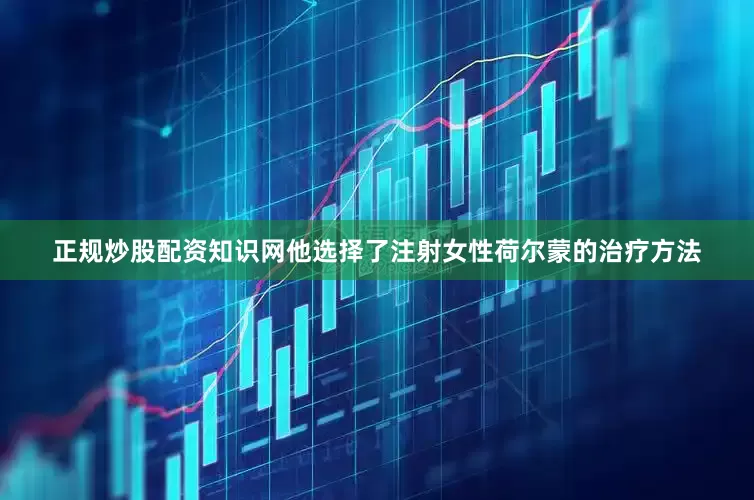 正规炒股配资知识网他选择了注射女性荷尔蒙的治疗方法