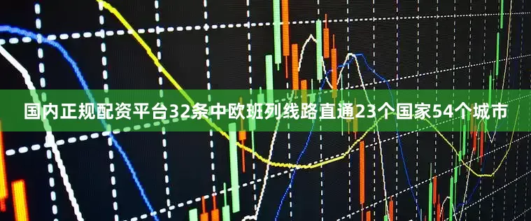 国内正规配资平台32条中欧班列线路直通23个国家54个城市