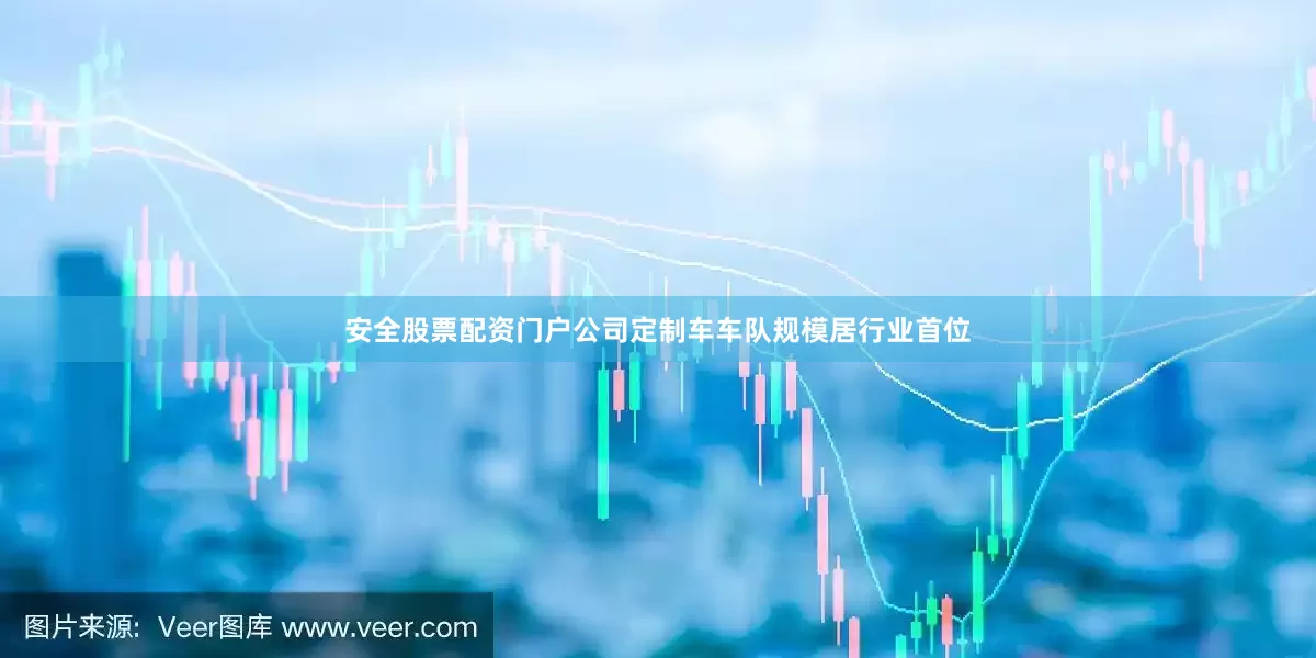 安全股票配资门户公司定制车车队规模居行业首位