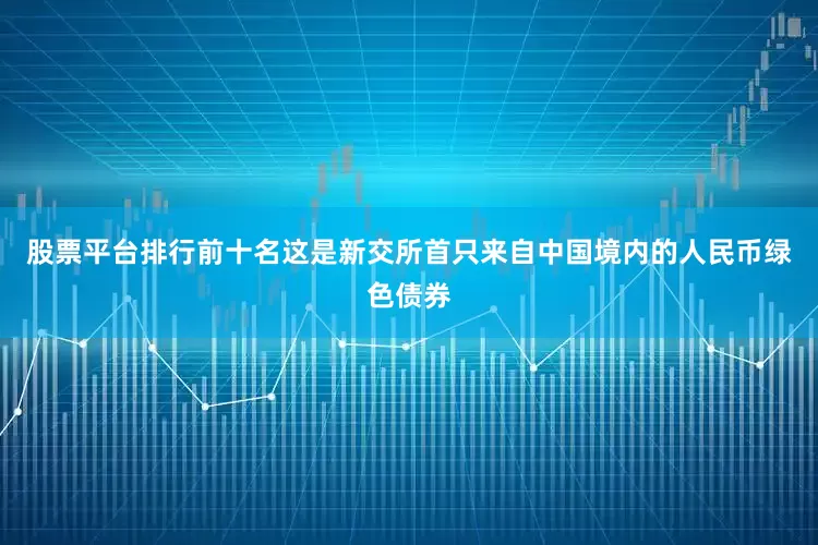股票平台排行前十名这是新交所首只来自中国境内的人民币绿色债券
