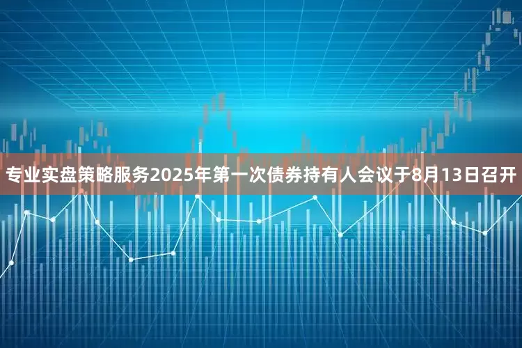 专业实盘策略服务2025年第一次债券持有人会议于8月13日召开