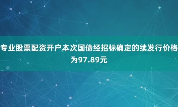 专业股票配资开户本次国债经招标确定的续发行价格为97.89元