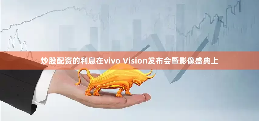炒股配资的利息在vivo Vision发布会暨影像盛典上