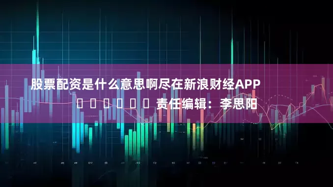 股票配资是什么意思啊尽在新浪财经APP            						责任编辑：李思阳