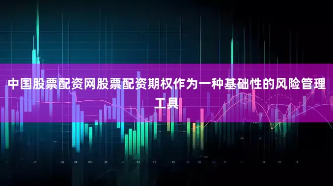 中国股票配资网股票配资期权作为一种基础性的风险管理工具