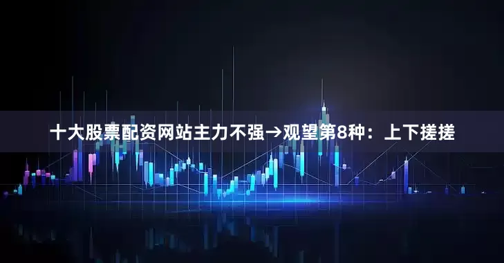 十大股票配资网站主力不强→观望第8种:上下搓搓