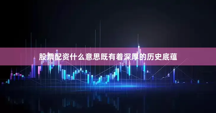 股票配资什么意思既有着深厚的历史底蕴