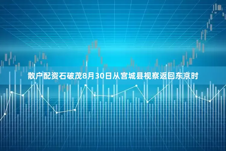 散户配资石破茂8月30日从宫城县视察返回东京时