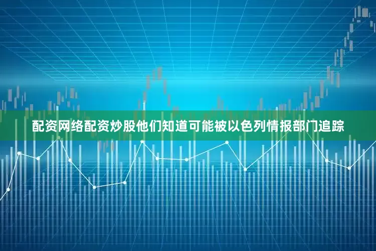 配资网络配资炒股他们知道可能被以色列情报部门追踪