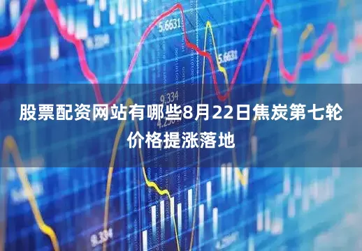 股票配资网站有哪些8月22日焦炭第七轮价格提涨落地