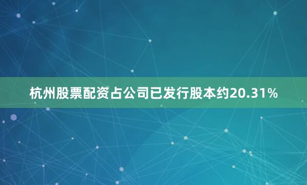 杭州股票配资占公司已发行股本约20.31%
