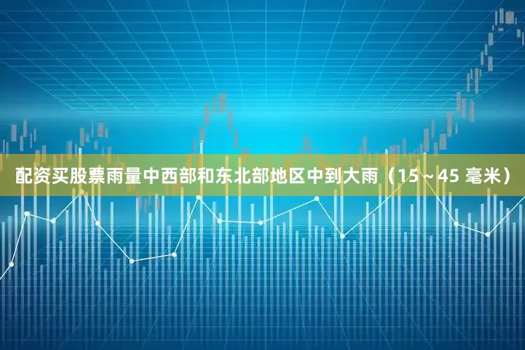 配资买股票雨量中西部和东北部地区中到大雨（15～45 毫米）