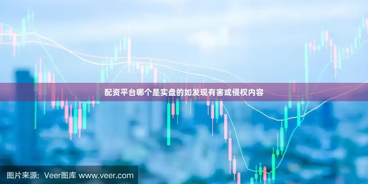 配资平台哪个是实盘的如发现有害或侵权内容