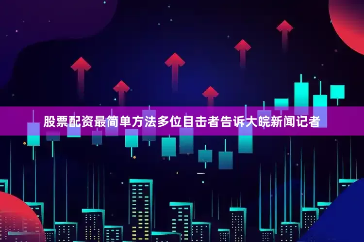 股票配资最简单方法多位目击者告诉大皖新闻记者