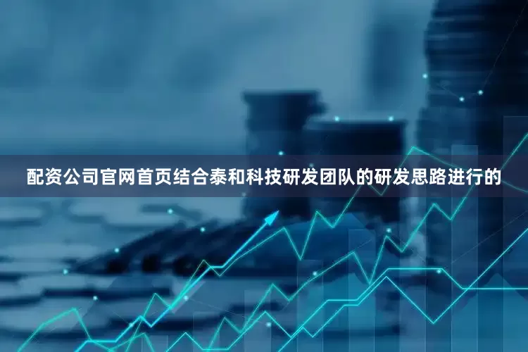 配资公司官网首页结合泰和科技研发团队的研发思路进行的
