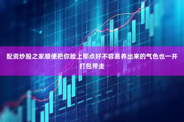 配资炒股之家顺便把你脸上那点好不容易养出来的气色也一并打包带走