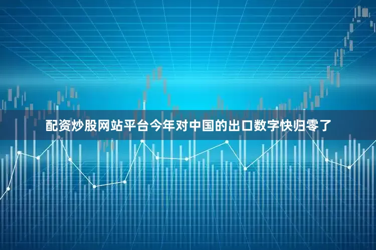 配资炒股网站平台今年对中国的出口数字快归零了
