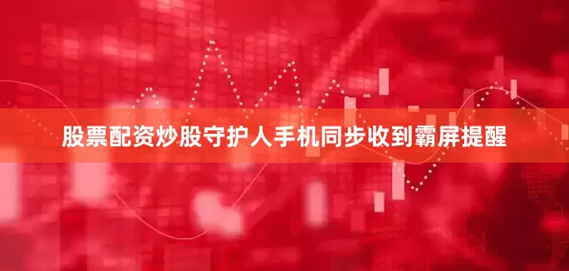 股票配资炒股守护人手机同步收到霸屏提醒