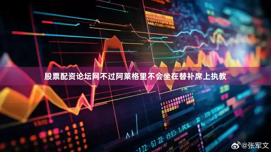 股票配资论坛网不过阿莱格里不会坐在替补席上执教