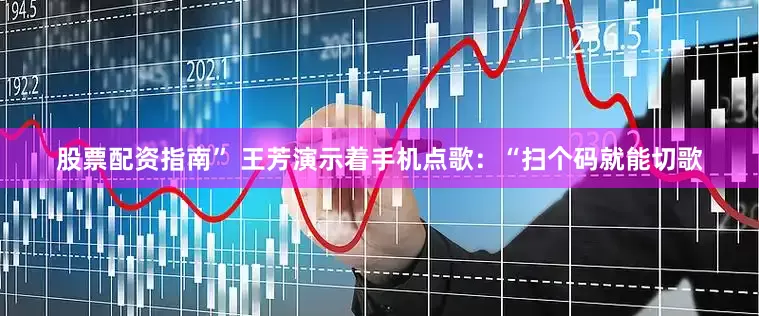 股票配资指南” 王芳演示着手机点歌：“扫个码就能切歌