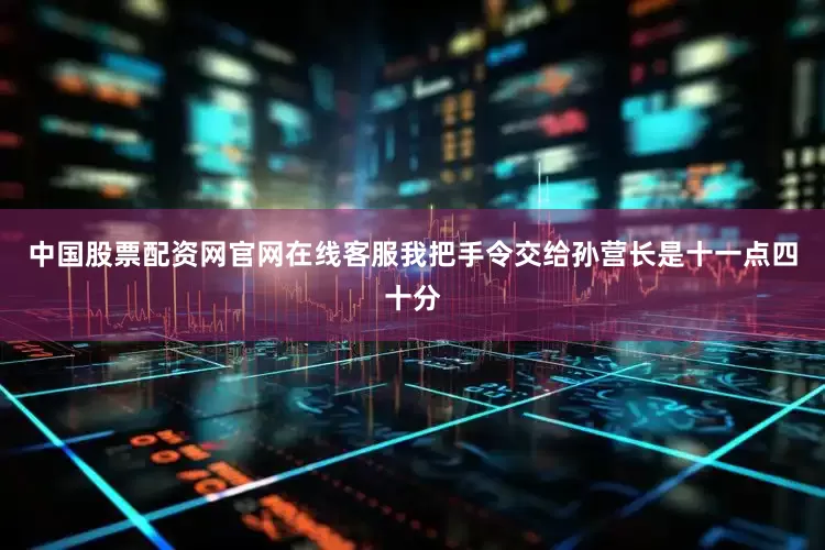 中国股票配资网官网在线客服我把手令交给孙营长是十一点四十分