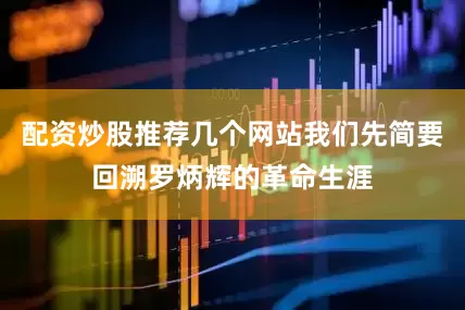 配资炒股推荐几个网站我们先简要回溯罗炳辉的革命生涯