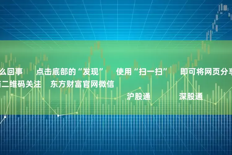 股票配资是怎么回事 点击底部的“发现” 使用“扫一扫” 即可将网页分享至朋友圈 扫描二维码关注 东方财富官网微信 沪股通 深股通