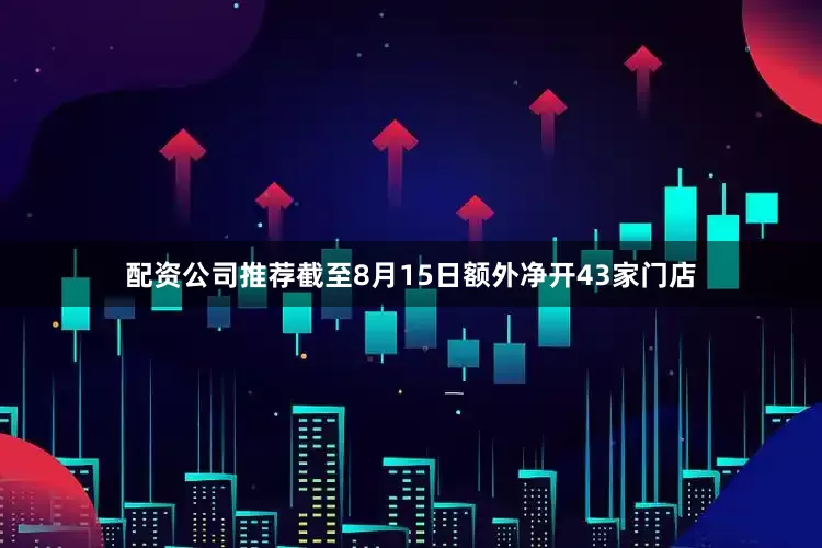 配资公司推荐截至8月15日额外净开43家门店