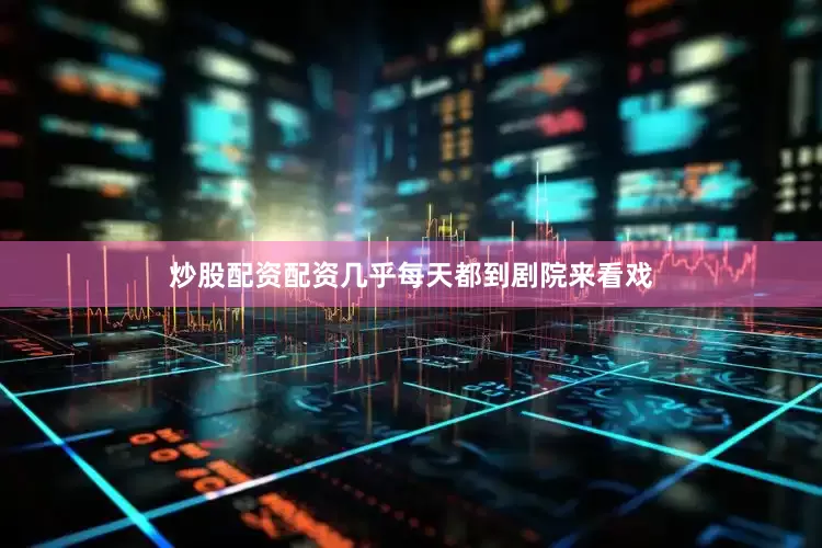 炒股配资配资几乎每天都到剧院来看戏