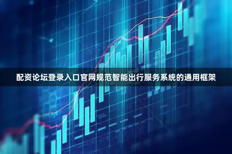 配资论坛登录入口官网规范智能出行服务系统的通用框架