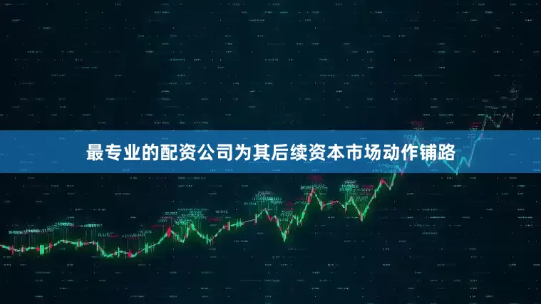 最专业的配资公司为其后续资本市场动作铺路