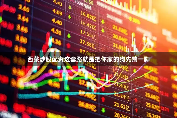 西藏炒股配资这套路就是把你家的狗先踹一脚