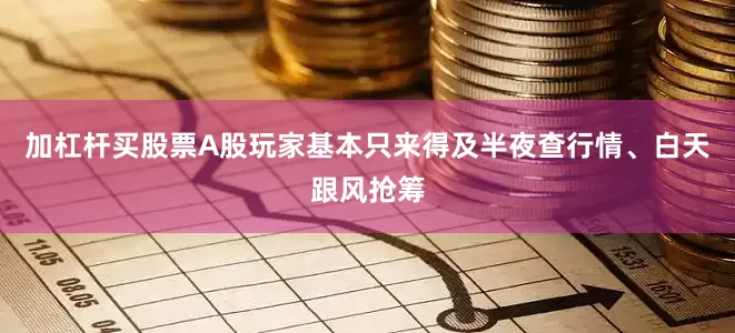 加杠杆买股票A股玩家基本只来得及半夜查行情、白天跟风抢筹