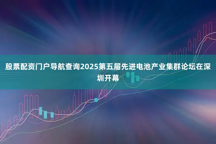 股票配资门户导航查询2025第五届先进电池产业集群论坛在深圳开幕